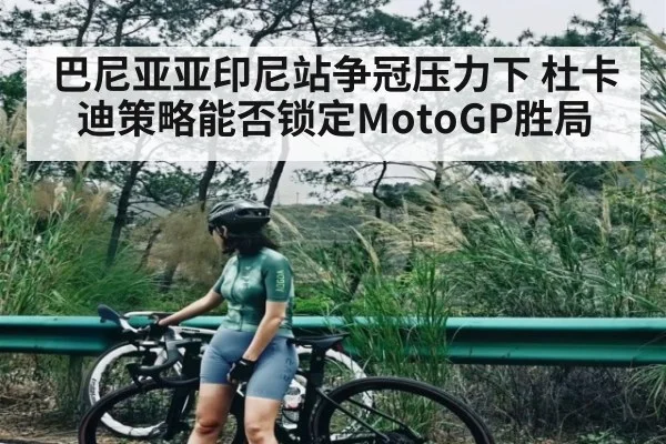 巴尼亚亚印尼站争冠压力下 杜卡迪策略能否锁定MotoGP胜局