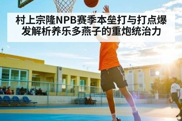 村上宗隆NPB赛季本垒打与打点爆发解析养乐多燕子的重炮统治力