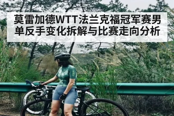 莫雷加德WTT法兰克福冠军赛男单反手变化拆解与比赛走向分析