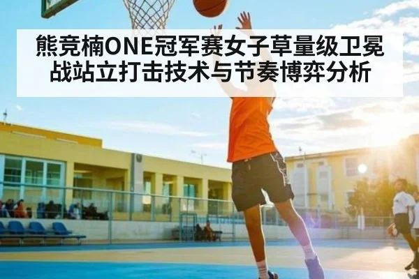 熊竞楠ONE冠军赛女子草量级卫冕战站立打击技术与节奏博弈分析