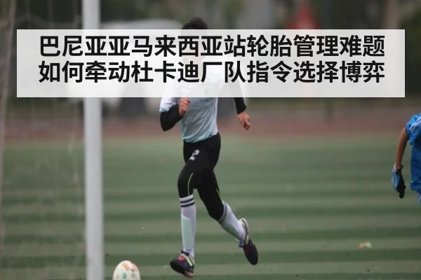 巴尼亚亚马来西亚站轮胎管理难题如何牵动杜卡迪厂队指令选择博弈