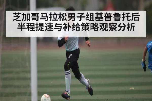 芝加哥马拉松男子组基普鲁托后半程提速与补给策略观察分析
